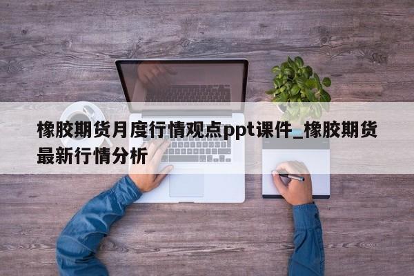 橡胶期货月度行情观点ppt课件_橡胶期货最新行情分析