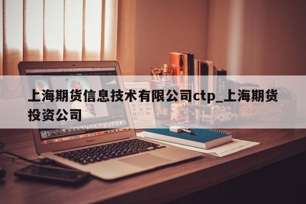 上海期货信息技术有限公司ctp_上海期货投资公司
