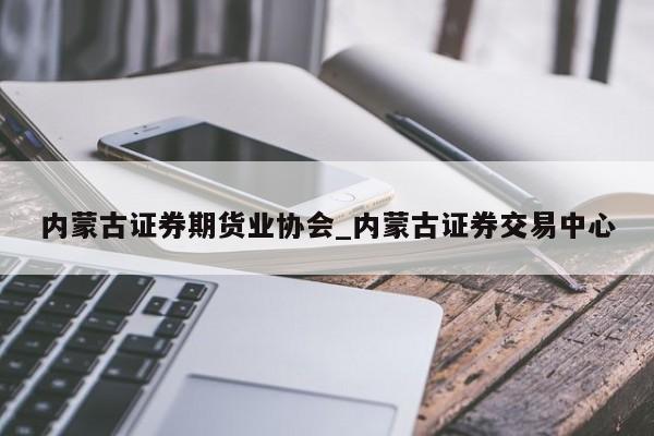 内蒙古证券期货业协会_内蒙古证券交易中心