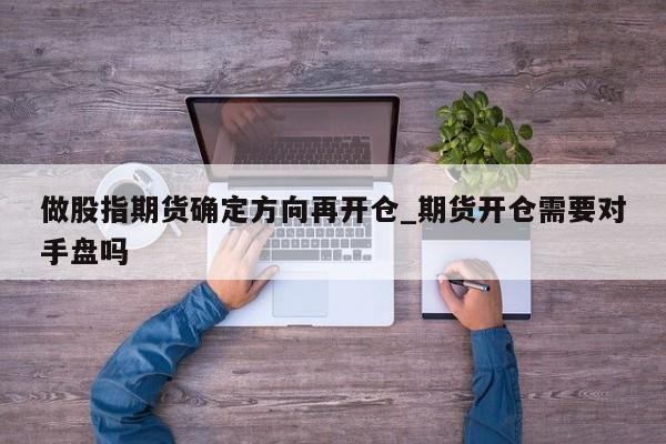 做股指期货确定方向再开仓_期货开仓需要对手盘吗