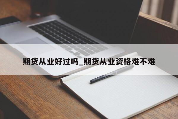 期货从业好过吗_期货从业资格难不难