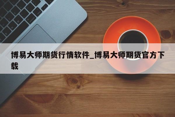 博易大师期货行情软件_博易大师期货官方下载