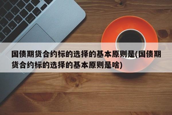 国债期货合约标的选择的基本原则是(国债期货合约标的选择的基本原则是啥)