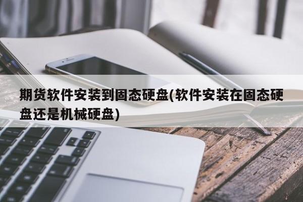 期货软件安装到固态硬盘(软件安装在固态硬盘还是机械硬盘)