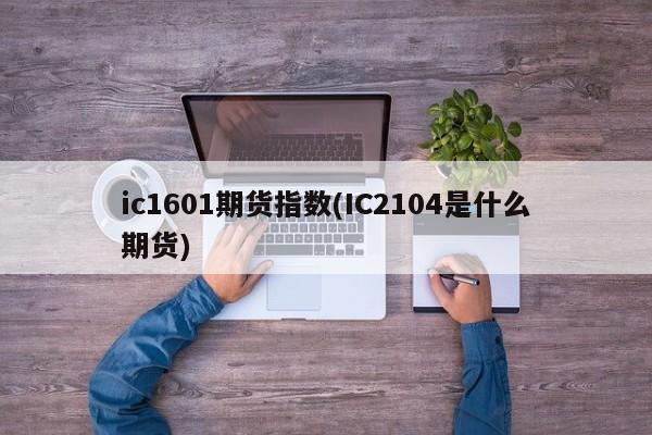 ic1601期货指数(IC2104是什么期货)