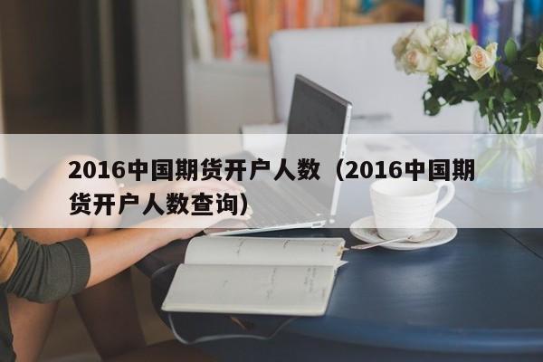 2016中国期货开户人数（2016中国期货开户人数查询）