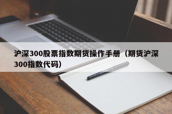 沪深300股票指数期货操作手册（期货沪深300指数代码）