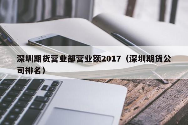 深圳期货营业部营业额2017（深圳期货公司排名）