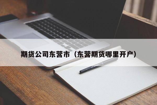 期货公司东营市（东营期货哪里开户）