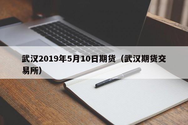 武汉2019年5月10日期货（武汉期货交易所）