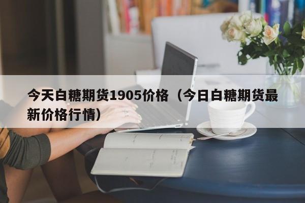 今天白糖期货1905价格（今日白糖期货最新价格行情）