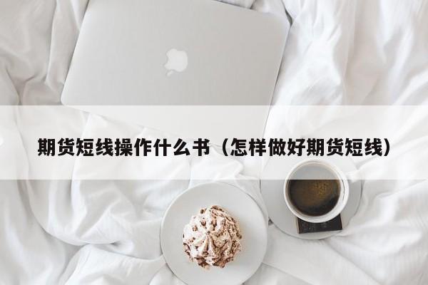 期货短线操作什么书（怎样做好期货短线）