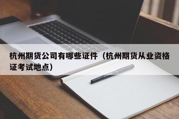杭州期货公司有哪些证件（杭州期货从业资格证考试地点）