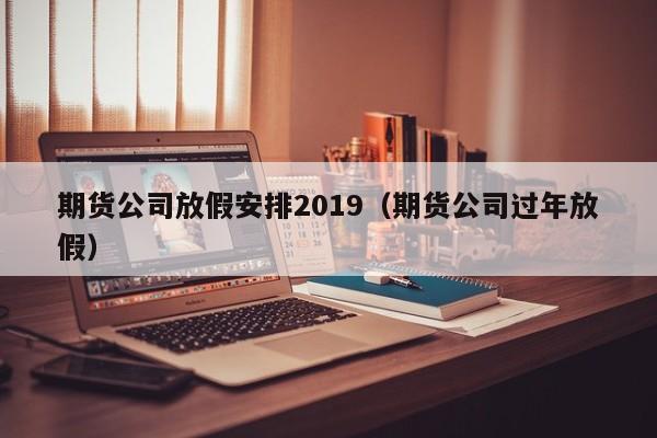 期货公司放假安排2019（期货公司过年放假）