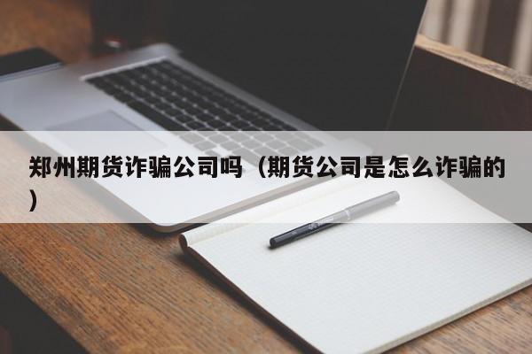 郑州期货诈骗公司吗（期货公司是怎么诈骗的）