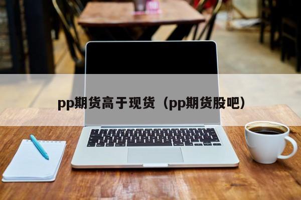 pp期货高于现货（pp期货股吧）