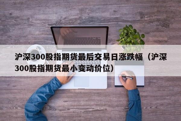 沪深300股指期货最后交易日涨跌幅（沪深300股指期货最小变动价位）