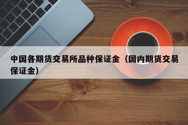 中国各期货交易所品种保证金（国内期货交易保证金）