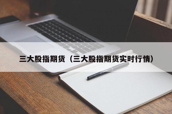 三大股指期货（三大股指期货实时行情）