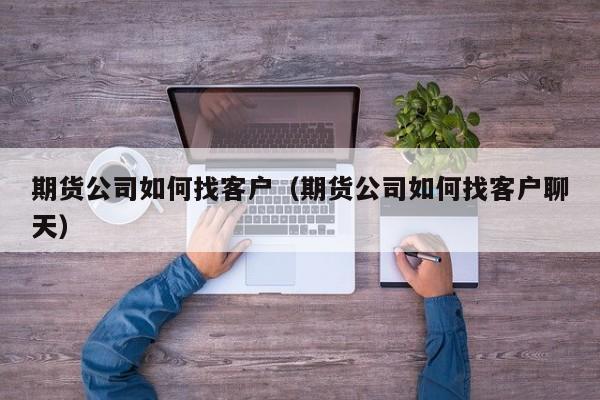 期货公司如何找客户（期货公司如何找客户聊天）