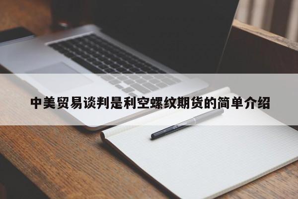 中美贸易谈判是利空螺纹期货的简单介绍