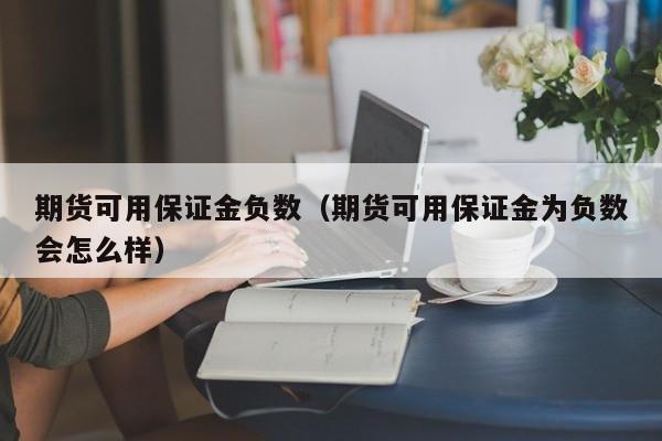 期货可用保证金负数（期货可用保证金为负数会怎么样）