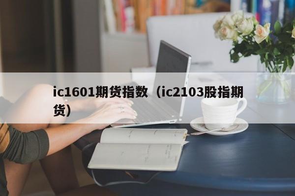 ic1601期货指数（ic2103股指期货）